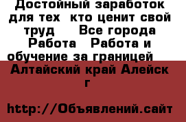 Достойный заработок для тех, кто ценит свой труд . - Все города Работа » Работа и обучение за границей   . Алтайский край,Алейск г.